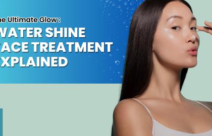 The Ultimate Glow: Explanation of water shine face treatment?